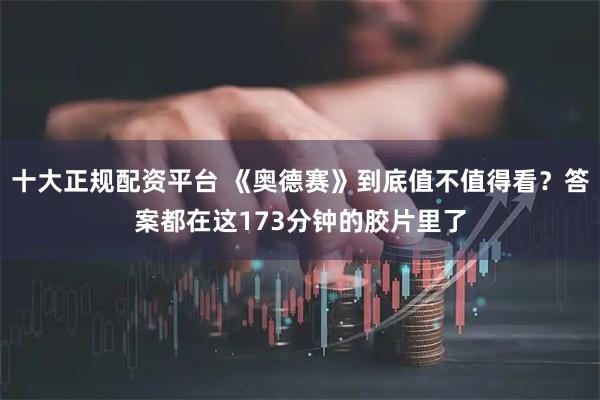 十大正规配资平台 《奥德赛》到底值不值得看？答案都在这173分钟的胶片里了