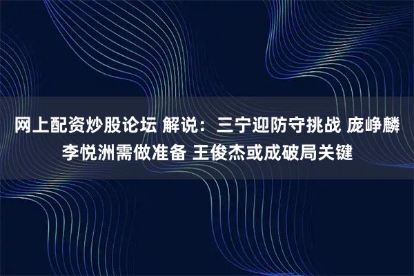 网上配资炒股论坛 解说：三宁迎防守挑战 庞峥麟李悦洲需做准备 王俊杰或成破局关键