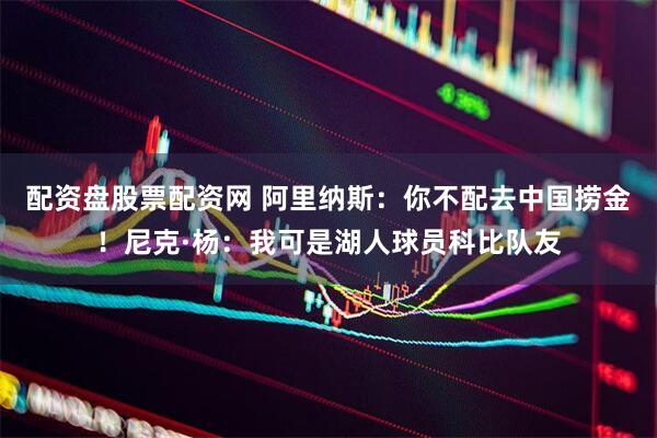 配资盘股票配资网 阿里纳斯：你不配去中国捞金！尼克·杨：我可是湖人球员科比队友
