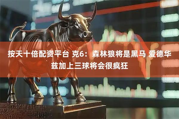 按天十倍配资平台 克6：森林狼将是黑马 爱德华兹加上三球将会很疯狂