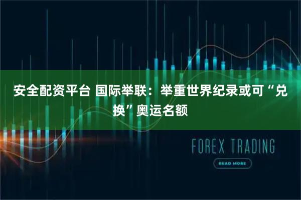 安全配资平台 国际举联：举重世界纪录或可“兑换”奥运名额