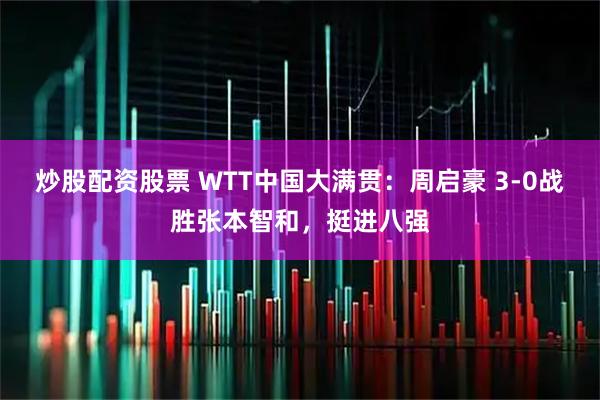 炒股配资股票 WTT中国大满贯：周启豪 3-0战胜张本智和，挺进八强