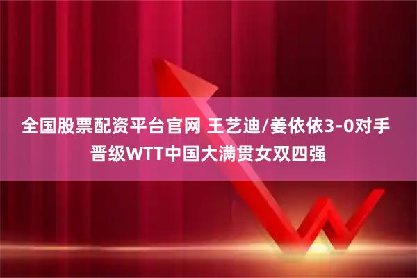 全国股票配资平台官网 王艺迪/姜依依3-0对手 晋级WTT中国大满贯女双四强