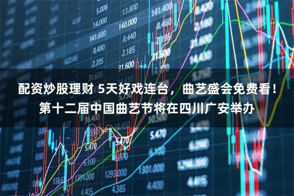 配资炒股理财 5天好戏连台，曲艺盛会免费看！第十二届中国曲艺节将在四川广安举办
