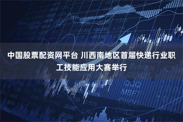 中国股票配资网平台 川西南地区首届快递行业职工技能应用大赛举行